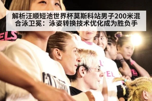 解析汪顺短池世界杯莫斯科站男子200米混合泳卫冕：泳姿转换技术优化成为胜负手