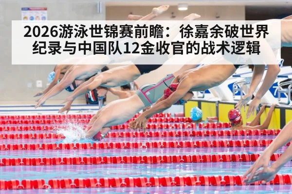 2026游泳世锦赛前瞻：徐嘉余破世界纪录与中国队12金收官的战术逻辑