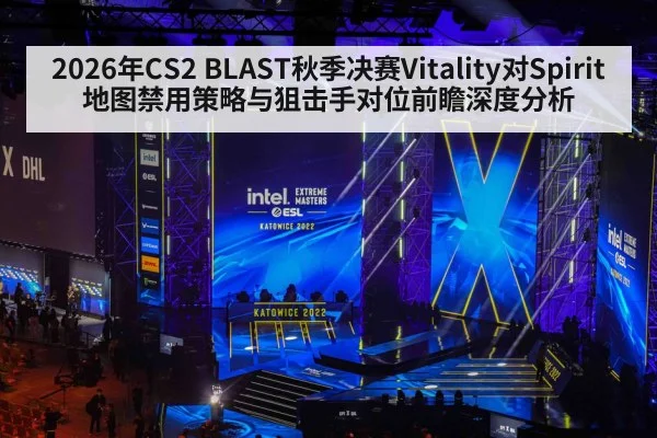 2026年CS2 BLAST秋季决赛Vitality对Spirit地图禁用策略与狙击手对位前瞻深度分析
