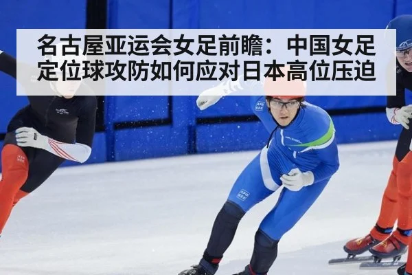 名古屋亚运会女足前瞻：中国女足定位球攻防如何应对日本高位压迫