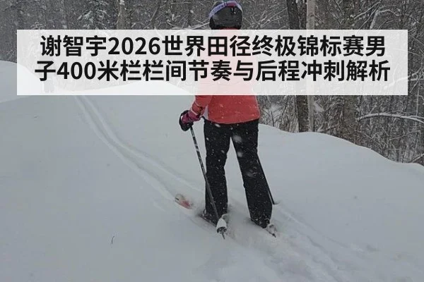 谢智宇2026世界田径终极锦标赛男子400米栏栏间节奏与后程冲刺解析
