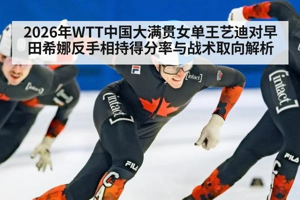 2026年WTT中国大满贯女单王艺迪对早田希娜反手相持得分率与战术取向解析
