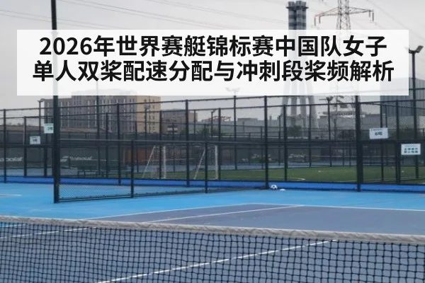 2026年世界赛艇锦标赛中国队女子单人双桨配速分配与冲刺段桨频解析