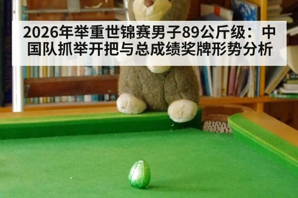2026年举重世锦赛男子89公斤级：中国队抓举开把与总成绩奖牌形势分析