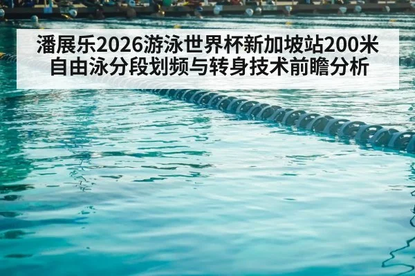 潘展乐2026游泳世界杯新加坡站200米自由泳分段划频与转身技术前瞻分析