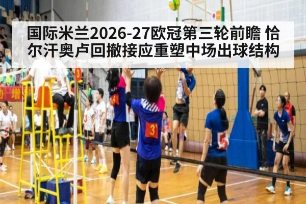 国际米兰2026-27欧冠第三轮前瞻 恰尔汗奥卢回撤接应重塑中场出球结构