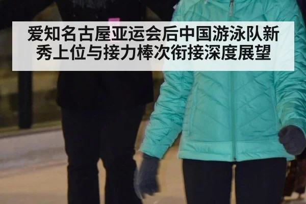 爱知名古屋亚运会后中国游泳队新秀上位与接力棒次衔接深度展望