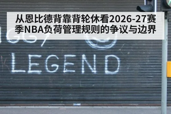 从恩比德背靠背轮休看2026-27赛季NBA负荷管理规则的争议与边界